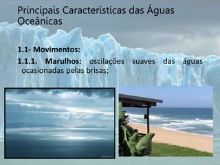 Principais Características das Águas
Oceânicas
1.1- Movimentos:
1.1.1. Marulhos: oscilações suaves das águas
ocasionadas pelas brisas;
 