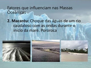 Fatores que influenciam nas Massas
Oceânicas
2. Macaréu: Choque das águas de um rio
caudaloso com as ondas durante o
início da maré. Pororoca
 