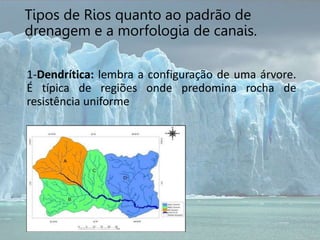 1-Dendrítica: lembra a configuração de uma árvore.
É típica de regiões onde predomina rocha de
resistência uniforme
Tipos de Rios quanto ao padrão de
drenagem e a morfologia de canais.
 