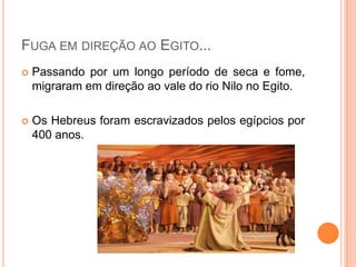 FUGA EM DIREÇÃO AO EGITO...
   Passando por um longo período de seca e fome,
    migraram em direção ao vale do rio Nilo no Egito.

   Os Hebreus foram escravizados pelos egípcios por
    400 anos.
 