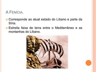 A FENÍCIA.
 Corresponde ao atual estado do Líbano e parte da
Síria.
 Estreita faixa de terra entre o Mediterrâneo e as
montanhas do Líbano.
 