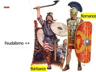 Feudalismo =+
Bárbaros
Romanos
 
