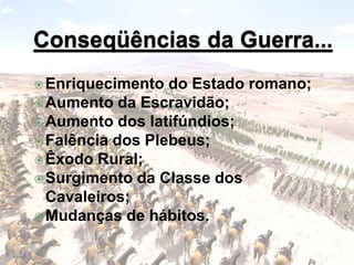 Enriquecimento do Estado romano;
Aumento da Escravidão;
Aumento dos latifúndios;
Falência dos Plebeus;
Êxodo Rural;
Surgimento da Classe dos
Cavaleiros;
Mudanças de hábitos.
 
