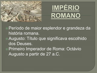 Período de maior esplendor e grandeza da
história romana.
Augusto: Título que significava escolhido
dos Deuses.
Primeiro Imperador de Roma: Octávio
Augusto a partir de 27 a.C.
 