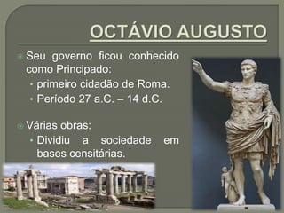  Seu governo ficou conhecido
como Principado:
• primeiro cidadão de Roma.
• Período 27 a.C. – 14 d.C.
 Várias obras:
• Dividiu a sociedade em
bases censitárias.
 