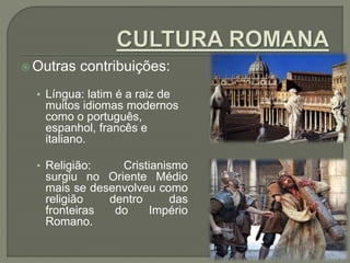  Outras contribuições:
• Língua: latim é a raiz de
muitos idiomas modernos
como o português,
espanhol, francês e
italiano.
• Religião: Cristianismo
surgiu no Oriente Médio
mais se desenvolveu como
religião dentro das
fronteiras do Império
Romano.
 