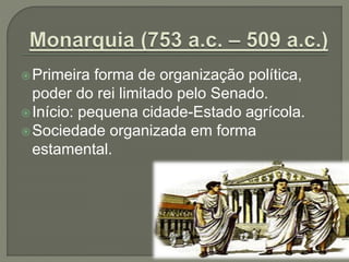 Primeira forma de organização política,
poder do rei limitado pelo Senado.
Início: pequena cidade-Estado agrícola.
Sociedade organizada em forma
estamental.
 