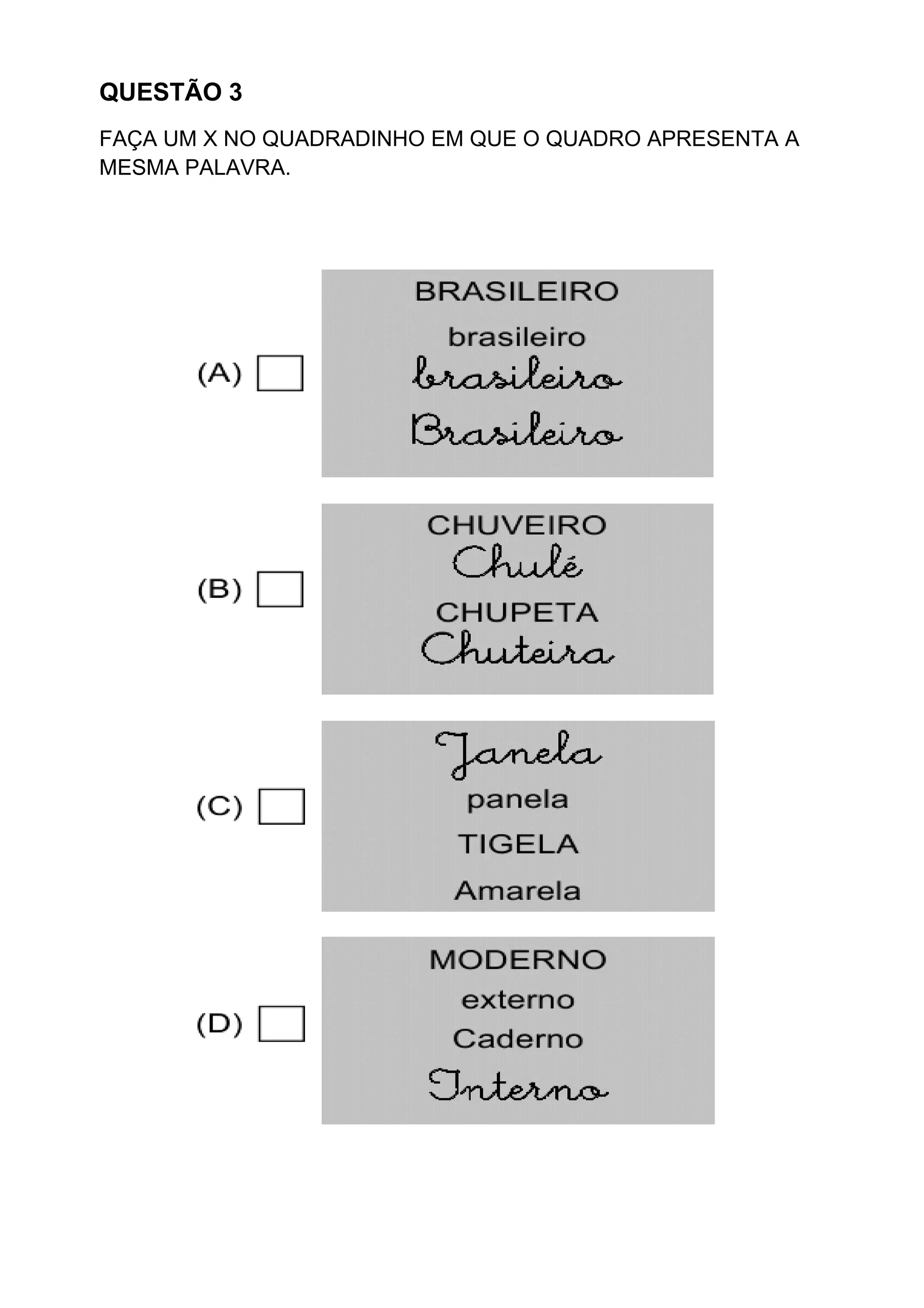 QUESTÃO 3
FAÇA UM X NO QUADRADINHO EM QUE O QUADRO APRESENTA A
MESMA PALAVRA.