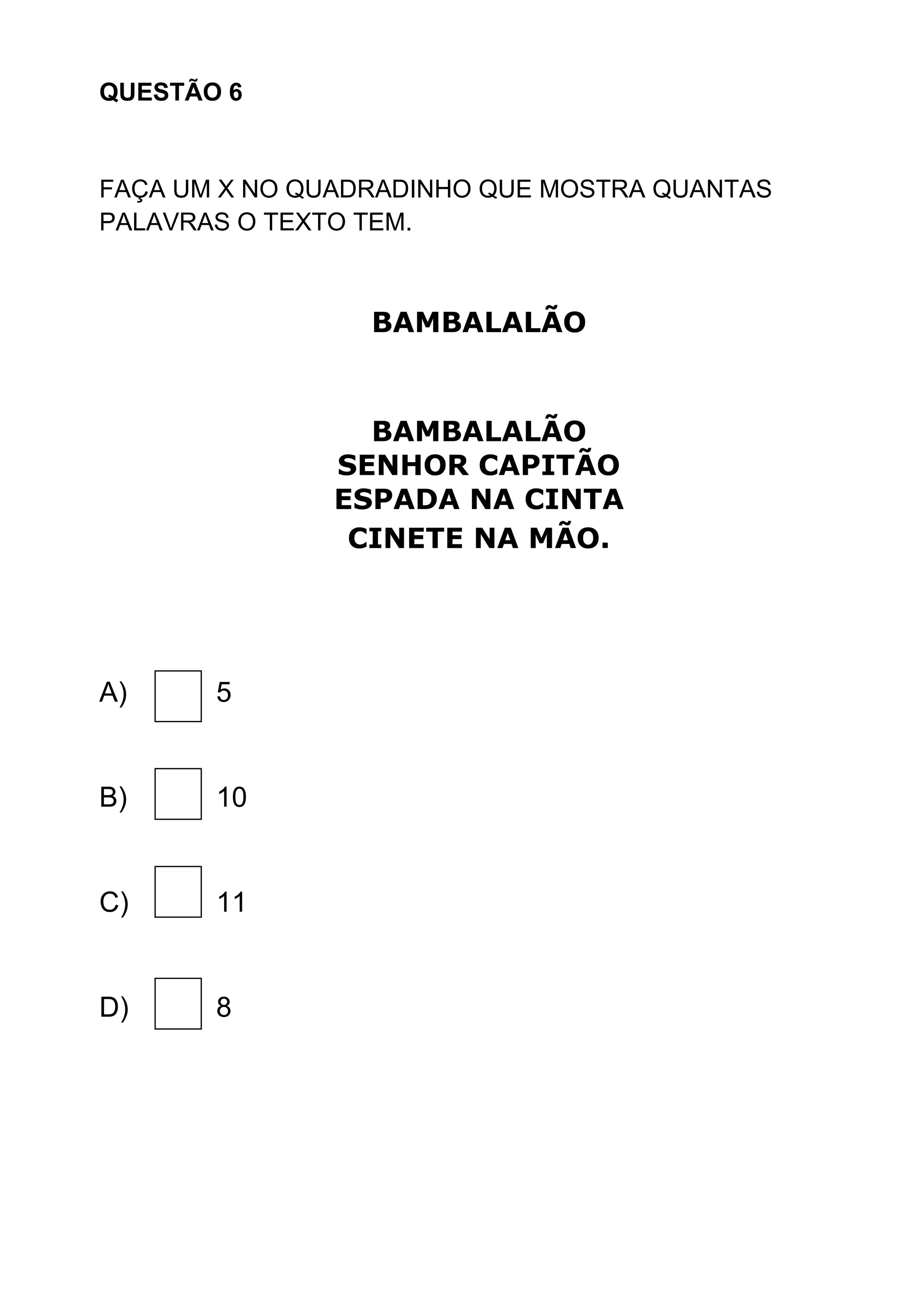 QUESTÃO 6
FAÇA UM X NO QUADRADINHO QUE MOSTRA QUANTAS
PALAVRAS O TEXTO TEM.
BAMBALALÃO
BAMBALALÃO
SENHOR CAPITÃO
ESPADA NA CINTA
CINETE NA MÃO.
A) 5
B) 10
C) 11
D) 8