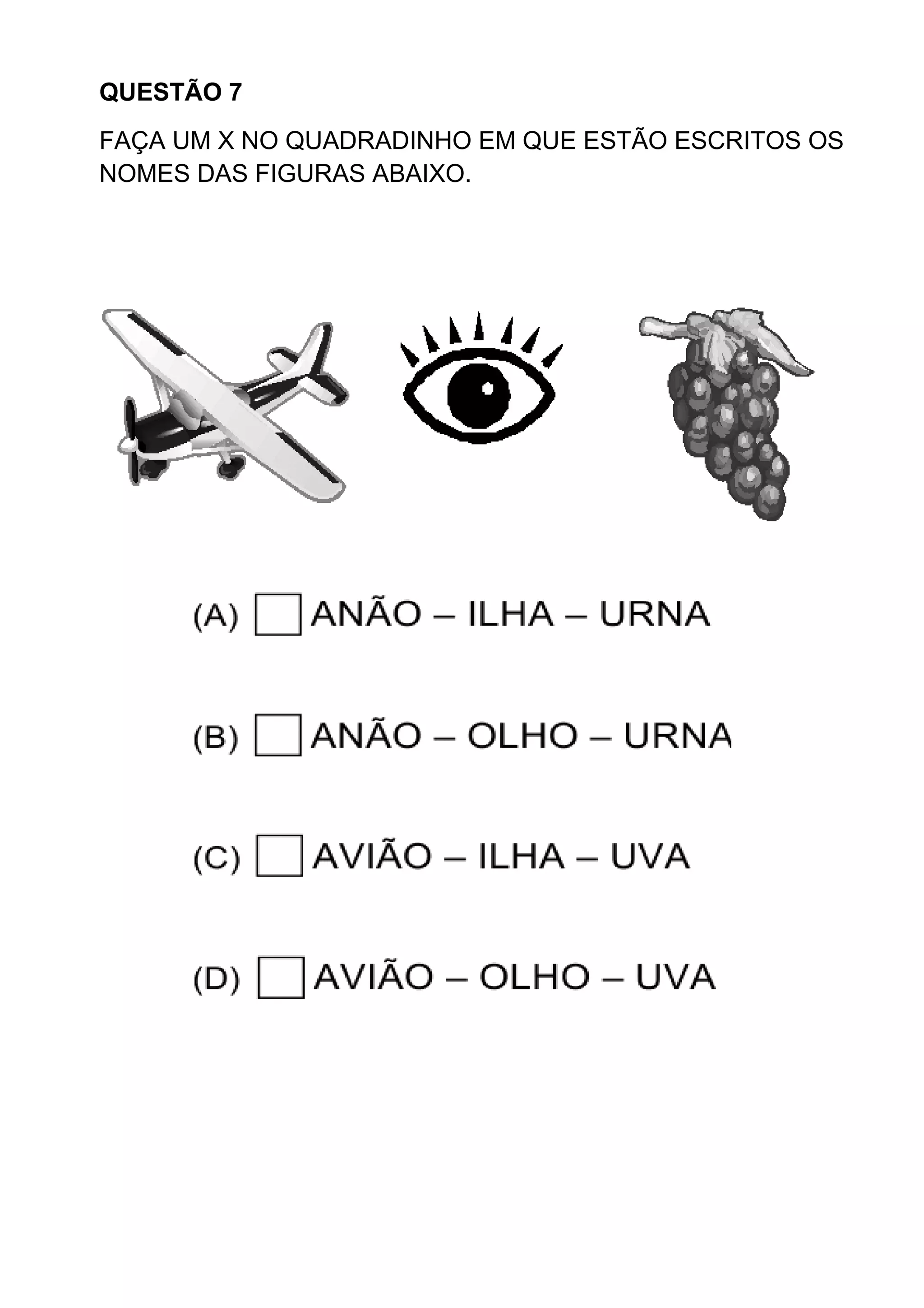 QUESTÃO 7
FAÇA UM X NO QUADRADINHO EM QUE ESTÃO ESCRITOS OS
NOMES DAS FIGURAS ABAIXO.