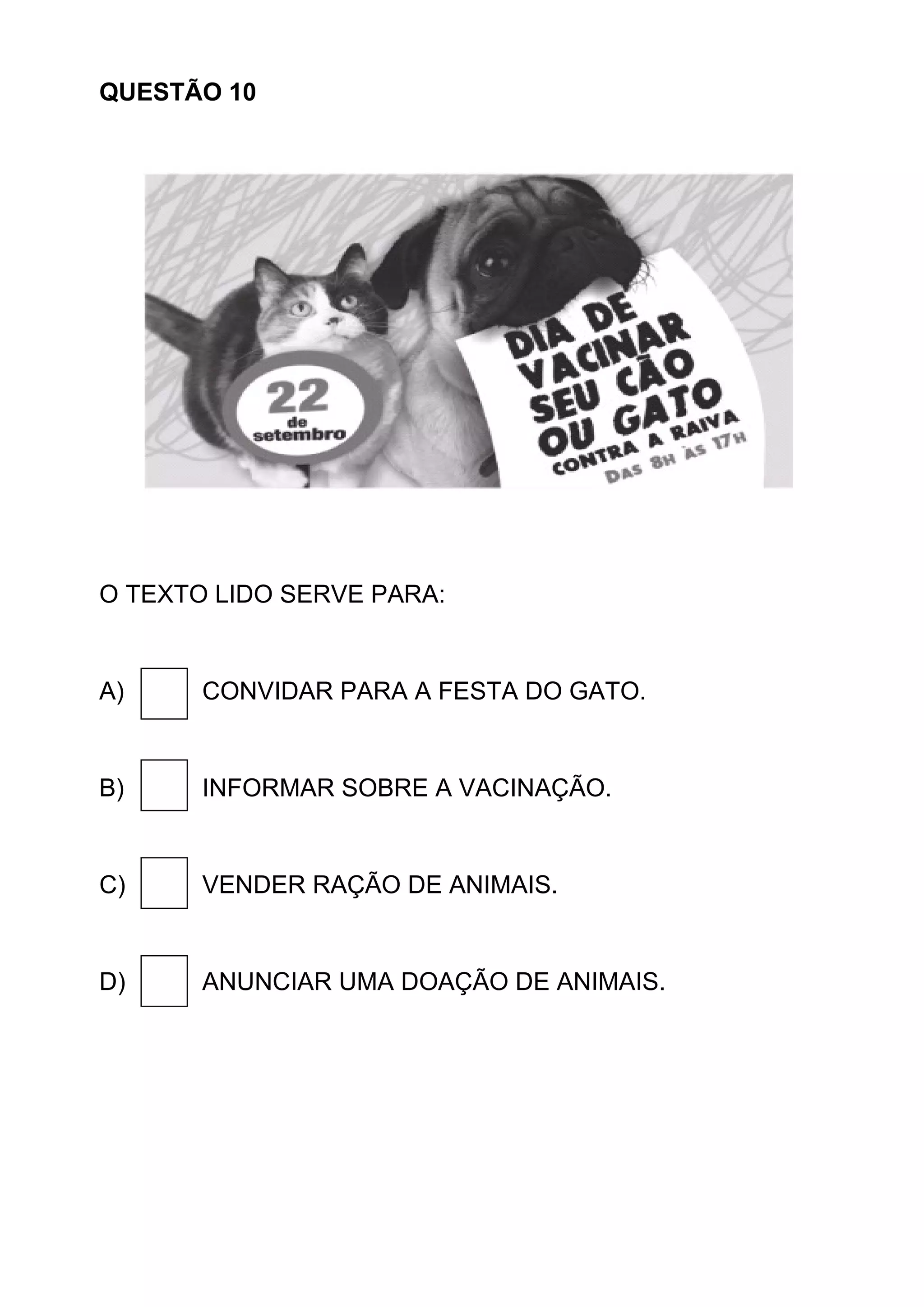 QUESTÃO 10
O TEXTO LIDO SERVE PARA:
A) CONVIDAR PARA A FESTA DO GATO.
B) INFORMAR SOBRE A VACINAÇÃO.
C) VENDER RAÇÃO DE ANIMAIS.
D) ANUNCIAR UMA DOAÇÃO DE ANIMAIS.