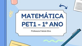MATEMÁTICA
PET1 - 1º ANO
Professora Fabiola Silva
 