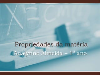 Propriedades da matéria
Analynne Almeida – 1º ano