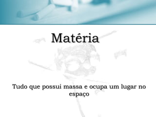 Matéria
Tudo que possui massa e ocupa um lugar no
espaço