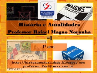 http://historiaeatualidade.blogspot.com
professor.fael@terra.com.br
1º ano
História e Atualidades
Professor Rafael Magno Noronha
=]
1
 