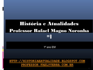 Professor Rafael Magno Noronha 
1 
História e Atualidades 
=] 
1º ano EM 
 
