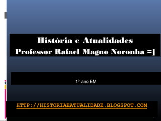 1
1º ano EM
História e Atualidades
Professor Rafael Magno Noronha =]
 