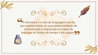 “A literatura é a arte da linguagem escrita,
que explora todas as suas potencialidade de
comunicação e expressão e é capaz de
transpor os limites de tempo e de espaço.”
 