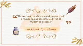 —MárioQuintana
“Os livros não mudam o mundo; quem muda
o mundo são as pessoas. Os livros só
mudam as pessoas.”
 