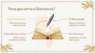 Paraqueserve aliteratura?
Crítica social
Entretenimento
Forma de lazer para
muitas pessoas.
Consciência crítica
Refletir sobre o
mundo que vivemos.
Expor as mazelas e
injustiças do mundo.
Sentimentos
Existêncial, amoroso,
entre outros.
 