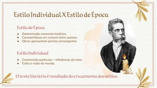 ● Determinado momento histórico.
● Características em comum entre autores.
● Obras apresentam pontos convergentes.
● Cosmovisão particular – Influências do meio.
● Estilo e visão de mundo.
Estilo deÉpoca
EstiloIndividual
EstiloIndividualXEstilodeÉpoca
Otexto literárioéresultadodocruzamento dosestilos.
 