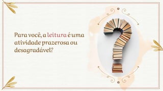Paravocê,a leituraéuma
atividadeprazerosaou
desagradável?
 