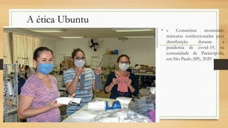 A ética Ubuntu
• » Costureiras mostrando
máscaras confeccionadas para
distribuição durante a
pandemia de covid-19, na
comunidade de Paraisópolis,
em São Paulo (SP), 2020
 