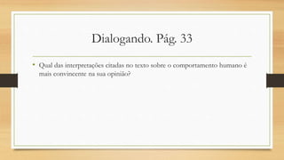 Dialogando. Pág. 33
• Qual das interpretações citadas no texto sobre o comportamento humano é
mais convincente na sua opinião?
 