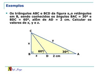 Exemplos Os triângulos ABC e BCD da figura são retângulos em B, sendo conhecidos os ângulos BAC = 30º e BDC = 60º, além de AD = 2 cm. Calcular os valores de x, y e z. 30º A B C D x y z 2 cm 60º 