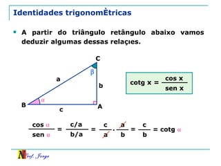 Identidades trigonométricas A partir do triângulo retângulo abaixo vamos deduzir algumas dessas relações. c/a b/a  A C B a c b ⍺ cos  ⍺ sen  ⍺ = = c a . a b = c b = cotg  ⍺ cotg  x = cos  x sen  x 