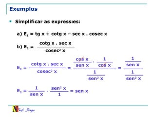Exemplos Simplificar as expressões:  cos  x sen  x 1 cos  x 1 sen 2   x a) E 1  = tg x + cotg x – sec x . cosec x b) E 2  = cotg x . sec x cosec 2  x E 2  = cotg x . sec x cosec 2  x = . = 1 sen  x 1 sen 2   x E 2  = 1 sen  x . sen 2  x 1 = sen x 