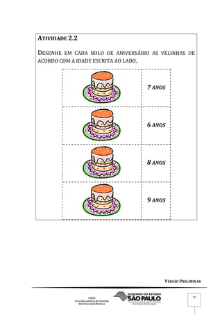 VERSÃO PRELIMINAR
25
ATIVIDADE 2.2
DESENHE EM CADA BOLO DE ANIVERSÁRIO AS VELINHAS DE
ACORDO COM A IDADE ESCRITA AO LADO.
7 ANOS
6 ANOS
8 ANOS
9 ANOS
 