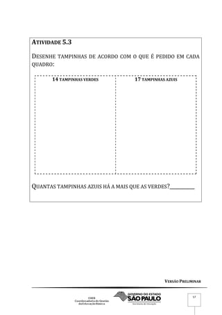 VERSÃO PRELIMINAR
57
ATIVIDADE 5.3
DESENHE TAMPINHAS DE ACORDO COM O QUE É PEDIDO EM CADA
QUADRO:
14 TAMPINHAS VERDES 17 TAMPINHAS AZUIS
QUANTAS TAMPINHAS AZUIS HÁ A MAIS QUE AS VERDES?__________
 