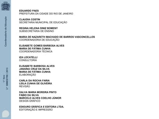 1.ºAno
3.ºBIMESTRE/2013
EDUARDO PAES
PREFEITURA DA CIDADE DO RIO DE JANEIRO
CLAUDIA COSTIN
SECRETARIA MUNICIPAL DE EDUCAÇÃO
REGINA HELENA DINIZ BOMENY
SUBSECRETARIA DE ENSINO
MARIA DE NAZARETH MACHADO DE BARROS VASCONCELLOS
COORDENADORIA DE EDUCAÇÃO
ELISABETE GOMES BARBOSA ALVES
MARIA DE FÁTIMA CUNHA
COORDENADORIA TÉCNICA
IZA LOCATELLI
CONSULTORIA
ELISABETE BARBOSA ALVES
JANAÍNA CRUZ DA SILVA
MARIA DE FÁTIMA CUNHA
ELABORAÇÃO
CARLA DA ROCHA FARIA
LEILA CUNHA DE OLIVEIRA
REVISÃO
DALVA MARIA MOREIRA PINTO
FÁBIO DA SILVA
MARCELO ALVES COELHO JÚNIOR
DESIGN GRÁFICO
EDIOURO GRÁFICA E EDITORA LTDA.
EDITORAÇÃO E IMPRESSÃO
 