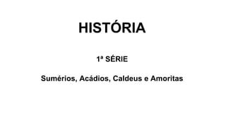 HISTÓRIA
1ª SÉRIE
Sumérios, Acádios, Caldeus e Amoritas
 