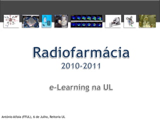 Radiofarmácia 2010-2011 e–Learning na UL António Alfaia (FFUL), 6 de Julho, Reitoria UL 