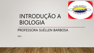 INTRODUÇÃO A
BIOLOGIA
PROFESSORA SUÉLLEN BARBOSA
2023
 