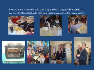 Preparando a massa do bolo com a ajuda das crianças. Observando o
cozimento. Degustação do bolo pelas crianças e por outros professores.
 