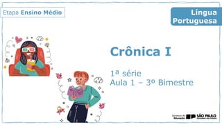 Crônica I
1ª série
Aula 1 – 3º Bimestre
Língua
Portuguesa
Etapa Ensino Médio
 