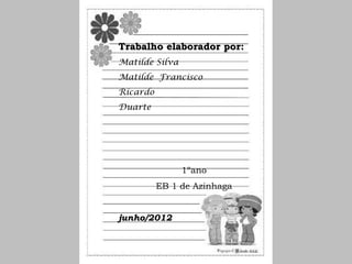 Trabalho elaborador por:
Matilde Silva
Matilde Francisco
Ricardo
Duarte




                1ºano
          EB 1 de Azinhaga


junho/2012
 