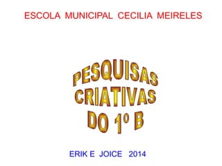 ESCOLA MUNICIPAL CECILIA MEIRELES 
ERIK E JOICE 2014 
 