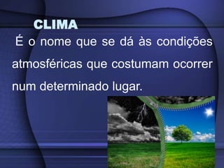CLIMA
É o nome que se dá às condições
atmosféricas que costumam ocorrer
num determinado lugar.
 