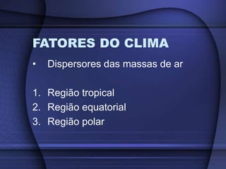 FATORES DO CLIMA
• Dispersores das massas de ar
1. Região tropical
2. Região equatorial
3. Região polar
 