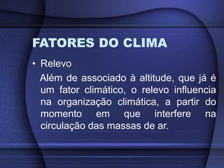 FATORES DO CLIMA
• Relevo
Além de associado à altitude, que já é
um fator climático, o relevo influencia
na organização climática, a partir do
momento em que interfere na
circulação das massas de ar.
 