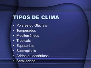 TIPOS DE CLIMA
• Polares ou Glaciais
• Temperados
• Mediterrâneos
• Tropicais
• Equatoriais
• Subtropicais
• Áridos ou desérticos
• Semi-áridos
 