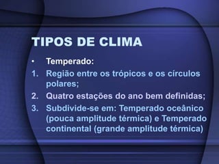 TIPOS DE CLIMA
• Temperado:
1. Região entre os trópicos e os círculos
polares;
2. Quatro estações do ano bem definidas;
3. Subdivide-se em: Temperado oceânico
(pouca amplitude térmica) e Temperado
continental (grande amplitude térmica)
 