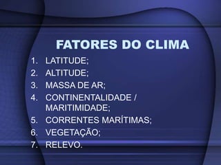 1. LATITUDE;
2. ALTITUDE;
3. MASSA DE AR;
4. CONTINENTALIDADE /
MARITIMIDADE;
5. CORRENTES MARÍTIMAS;
6. VEGETAÇÃO;
7. RELEVO.
FATORES DO CLIMA
 