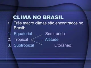 CLIMA NO BRASIL
• Três macro climas são encontrados no
Brasil:
1. Equatorial Semi-árido
2. Tropical Altitude
3. Subtropical Litorâneo
 