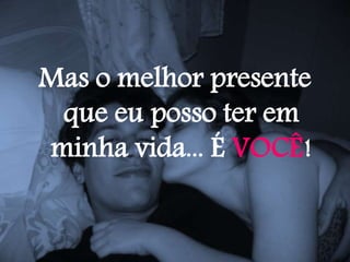 Mas o melhor presente
que eu posso ter em
minha vida... É VOCÊ!
 