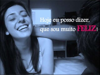 Hoje eu posso dizer,
que sou muito FELIZ!
 